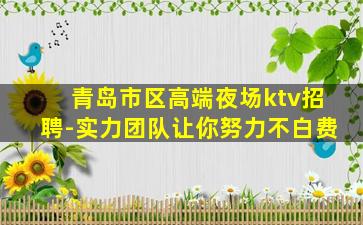 青岛市区高端夜场ktv招聘-实力团队让你努力不白费